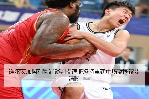 维尔茨加盟利物浦谈判提速斯洛特重建中场蓝图逐步清晰