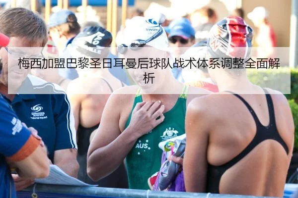 梅西加盟巴黎圣日耳曼后球队战术体系调整全面解析