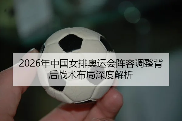 2026年中国女排奥运会阵容调整背后战术布局深度解析