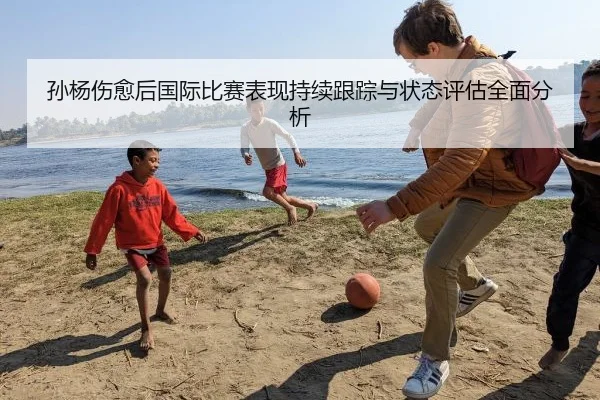 孙杨伤愈后国际比赛表现持续跟踪与状态评估全面分析