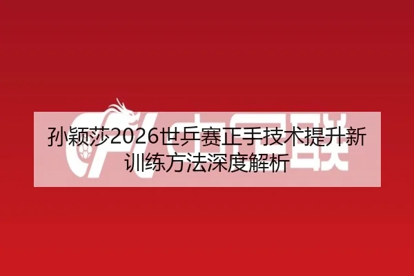 孙颖莎2026世乒赛正手技术提升新训练方法深度解析