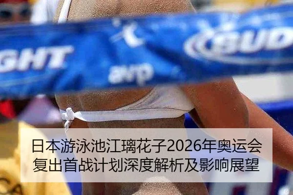 日本游泳池江璃花子2026年奥运会复出首战计划深度解析及影响展望