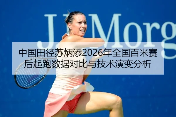 中国田径苏炳添2026年全国百米赛后起跑数据对比与技术演变分析