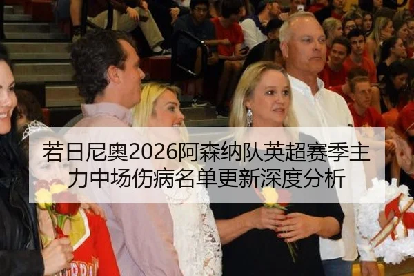 若日尼奥2026阿森纳队英超赛季主力中场伤病名单更新深度分析